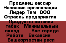 Продавец-кассир › Название организации ­ Лидер Тим, ООО › Отрасль предприятия ­ Продукты питания, табак › Минимальный оклад ­ 1 - Все города Работа » Вакансии   . Башкортостан респ.,Баймакский р-н